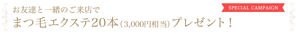 お友達と一緒のご来店でまつ毛エクステ20本（3,000円相当）プレゼント！